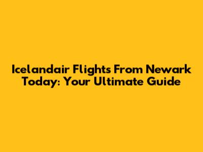 Icelandair Flights From Newark Today: Your Ultimate Guide