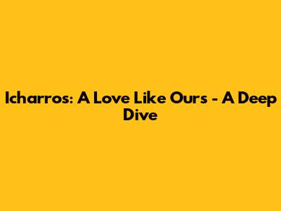 Icharros: A Love Like Ours - A Deep Dive