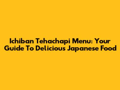 Ichiban Tehachapi Menu: Your Guide To Delicious Japanese Food