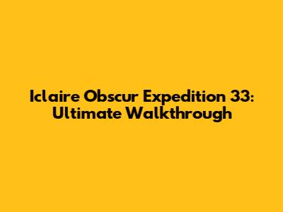 Iclaire Obscur Expedition 33: Ultimate Walkthrough