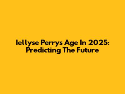 Iellyse Perry's Age In 2025: Predicting The Future
