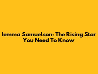 Iemma Samuelson: The Rising Star You Need To Know