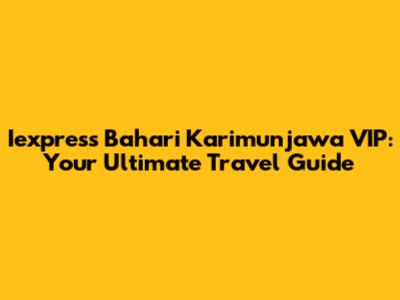 Iexpress Bahari Karimunjawa VIP: Your Ultimate Travel Guide