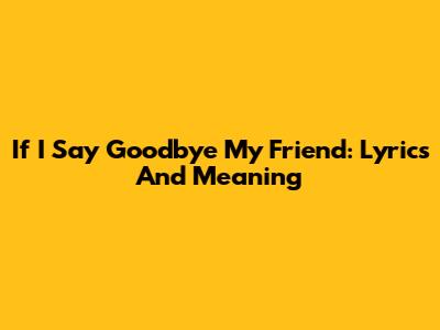 If I Say Goodbye My Friend: Lyrics And Meaning