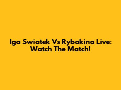 Iga Swiatek Vs Rybakina Live: Watch The Match!
