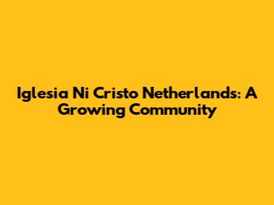 Iglesia Ni Cristo Netherlands: A Growing Community