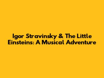 Igor Stravinsky & The Little Einsteins: A Musical Adventure