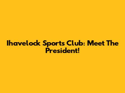 Ihavelock Sports Club: Meet The President!