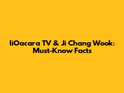 IiOacara TV & Ji Chang Wook: Must-Know Facts