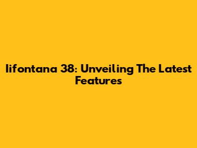 Iifontana 38: Unveiling The Latest Features