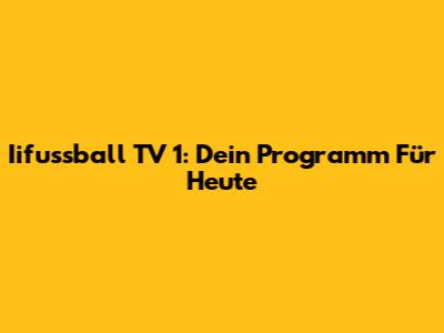 Iifussball TV 1: Dein Programm Für Heute