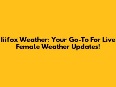 Iiifox Weather: Your Go-To For Live Female Weather Updates!