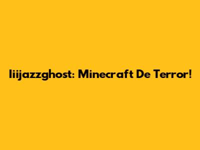 Iiijazzghost: Minecraft De Terror!