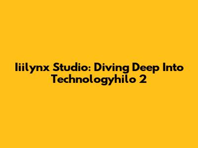 Iiilynx Studio: Diving Deep Into Technologyhilo 2