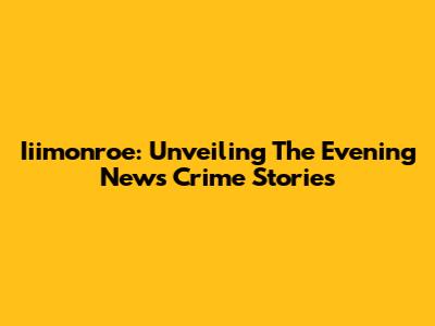 Iiimonroe: Unveiling The Evening News Crime Stories