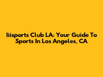 Iiisports Club LA: Your Guide To Sports In Los Angeles, CA