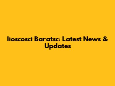 Iioscosci Baratsc: Latest News & Updates