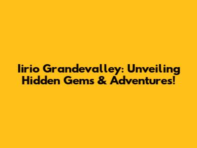 Iirio Grandevalley: Unveiling Hidden Gems & Adventures!