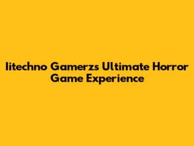 Iitechno Gamerz's Ultimate Horror Game Experience