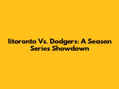 Iitoronto Vs. Dodgers: A Season Series Showdown