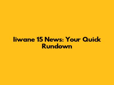 Iiwane 15 News: Your Quick Rundown