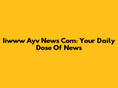 Iiwww Ayv News Com: Your Daily Dose Of News