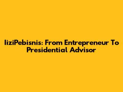 IiziPebisnis: From Entrepreneur To Presidential Advisor
