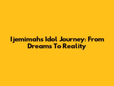 Ijemimah's Idol Journey: From Dreams To Reality