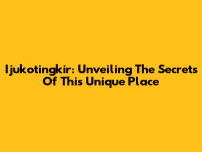 Ijukotingkir: Unveiling The Secrets Of This Unique Place