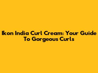 Ikon India Curl Cream: Your Guide To Gorgeous Curls