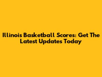 Illinois Basketball Scores: Get The Latest Updates Today