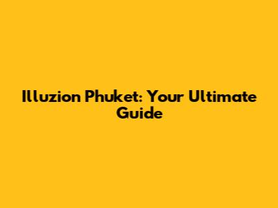 Illuzion Phuket: Your Ultimate Guide