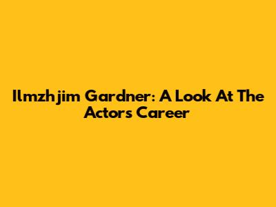 Ilmzhjim Gardner: A Look At The Actor's Career