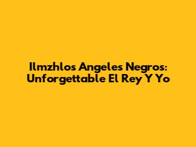 Ilmzhlos Angeles Negros: Unforgettable 'El Rey Y Yo'