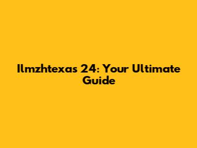 Ilmzhtexas 24: Your Ultimate Guide