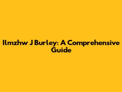 Ilmzhw J Burley: A Comprehensive Guide