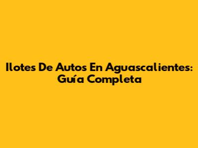Ilotes De Autos En Aguascalientes: Guía Completa