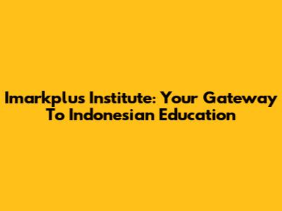 Imarkplus Institute: Your Gateway To Indonesian Education