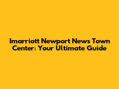 Imarriott Newport News Town Center: Your Ultimate Guide