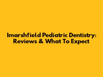 Imarshfield Pediatric Dentistry: Reviews & What To Expect