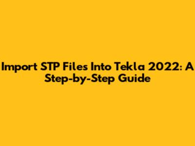 Import STP Files Into Tekla 2022: A Step-by-Step Guide