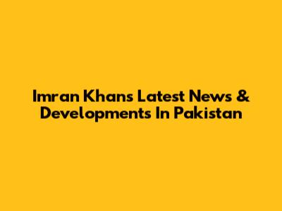 Imran Khan's Latest News & Developments In Pakistan