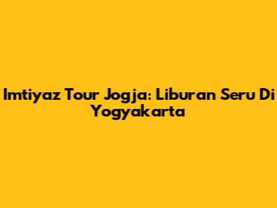 Imtiyaz Tour Jogja: Liburan Seru Di Yogyakarta