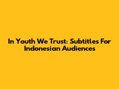 In Youth We Trust: Subtitles For Indonesian Audiences
