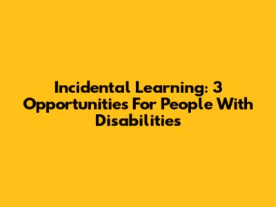 Incidental Learning: 3 Opportunities For People With Disabilities