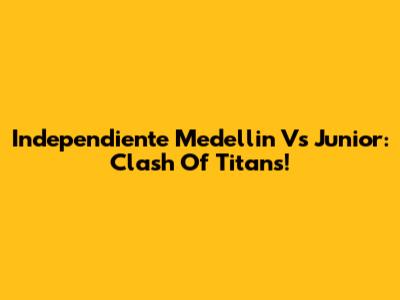 Independiente Medellin Vs Junior: Clash Of Titans!