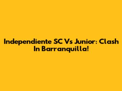 Independiente SC Vs Junior: Clash In Barranquilla!