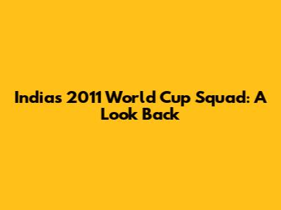 India's 2011 World Cup Squad: A Look Back