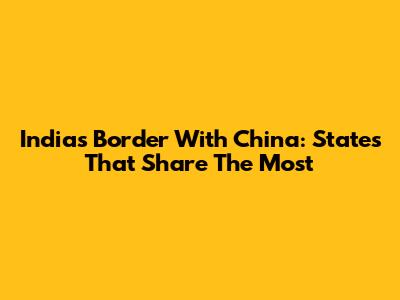 India's Border With China: States That Share The Most