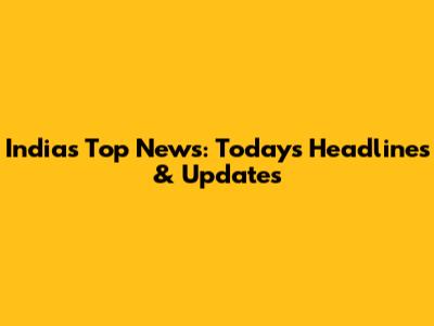 India's Top News: Today's Headlines & Updates